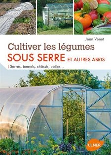 Cultiver les légumes sous serre et autres abris : Serres, tunnels, châssis, voiles...